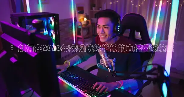 ：如何在2026年实现持续增长的直播带货策略